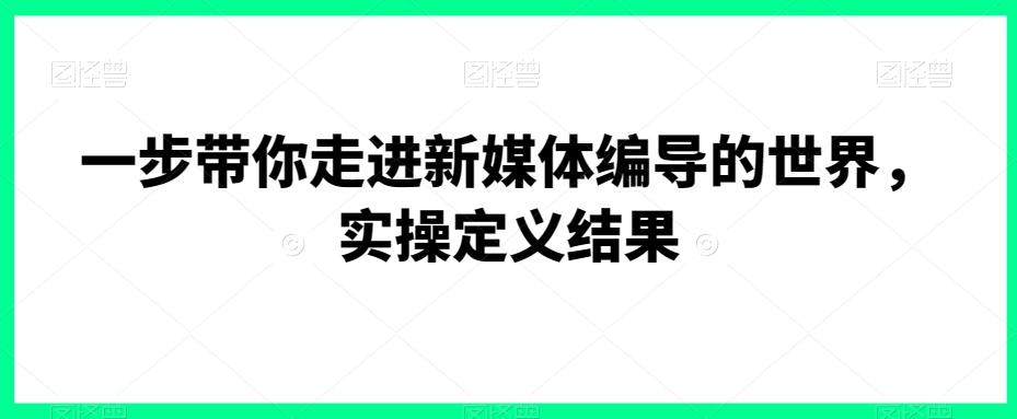 一步带你走进新媒体编导的世界，实操定义结果 - 创享网-创享网