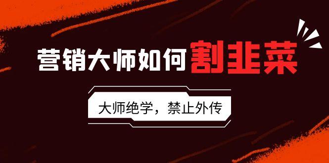 营销大师如何割韭菜：流量大师/讲故事大师/话术大师/卖货大师/成交大师/... - 创享网-创享网