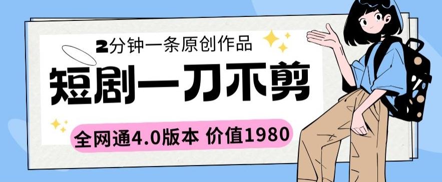 短剧一刀不剪2分钟一条全网通4.0版本价值1980【揭秘】 - 创享网-创享网