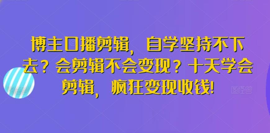 博主口播剪辑，自学坚持不下去？会剪辑不会变现？十天学会剪辑，疯狂变现收钱! - 创享网-创享网