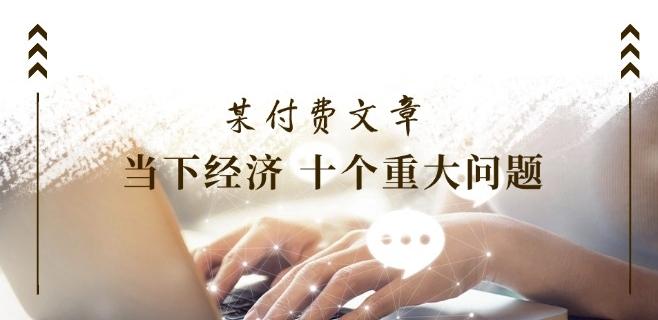 某付费文章《当下经济 十个重大问题》覆盖了大家关心的全部经济类话题 - 创享网-创享网