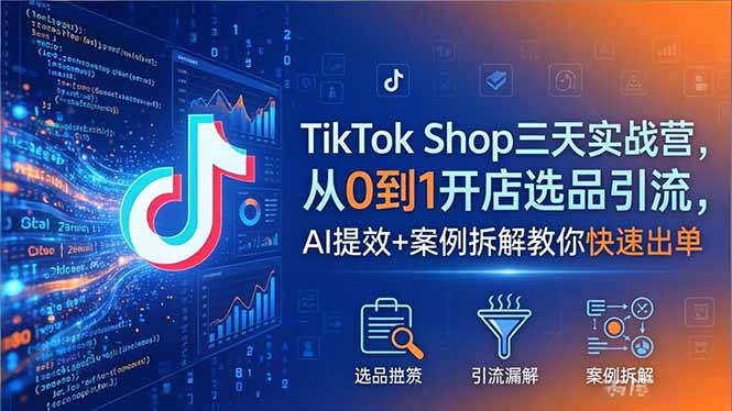 TikTok Shop三天实战营2026年5月，从0到1开店选品引流，AI提效+案例拆解教你快速出单-创享网