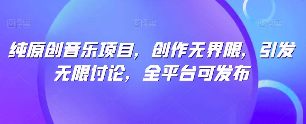 纯原创音乐项目，创作无界限，引发无限讨论，全平台可发布【揭秘】 - 创享网-创享网