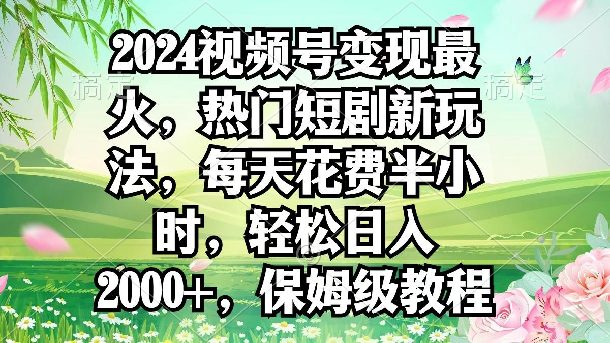 2024视频号变现最火，热门短剧新玩法，每天花费半小时，轻松日入2000+，... - 创享网-创享网