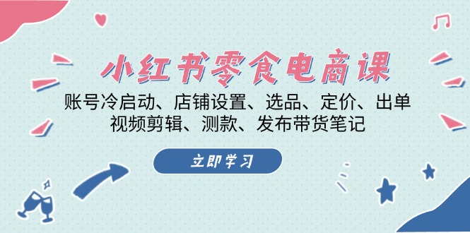 小红书 零食电商课：账号冷启动、店铺设置、选品、定价、出单、视频剪辑.. - 创享网-创享网