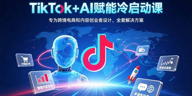 TikTok+AI赋能冷启动课：专为跨境电商和内容创业者设计，全套解决方案 - 创享网-创享网