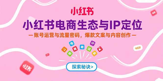 小红书电商生态与IP定位，账号运营与流量密码，爆款文案与内容创作 - 创享网-创享网