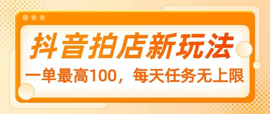 抖音拍店新玩法，一单最高100，每天任务无上限 - 创享网-创享网