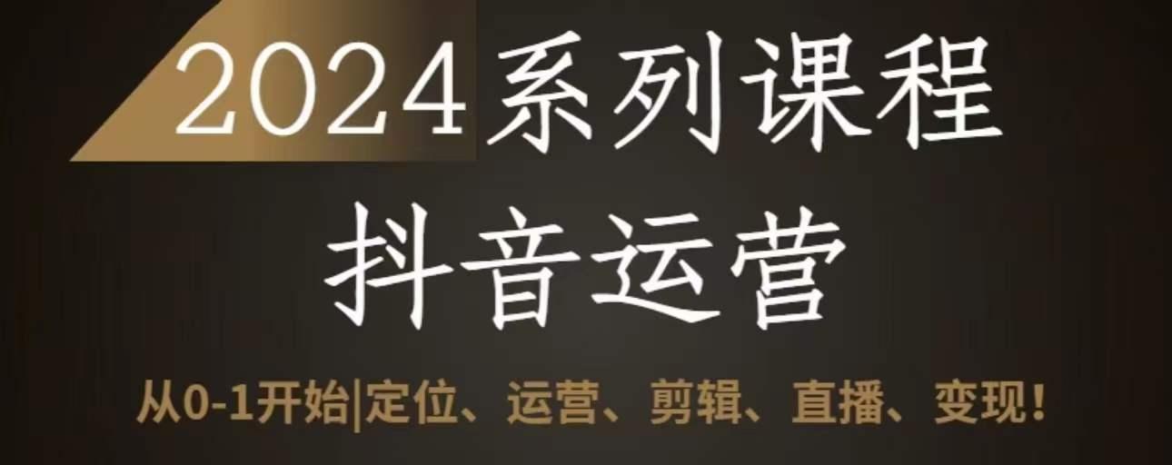 2024抖音运营全套系列课程，从0-1开始，定位、运营、剪辑、直播、变现 - 创享网-创享网