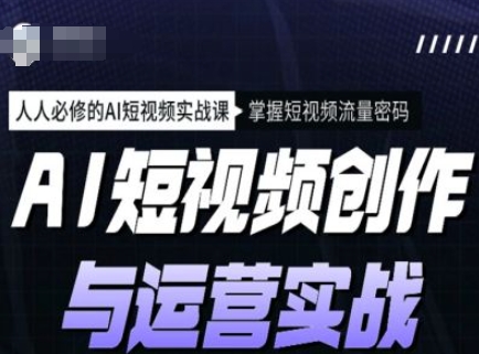 AI短视频创作与运营实战课程，人人必修的AI短视频实战课，掌握短视频流量密码 - 创享网-创享网