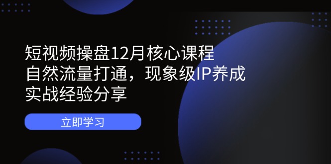 短视频操盘12月核心课程：自然流量打通，现象级IP养成，实战经验分享 - 创享网-创享网