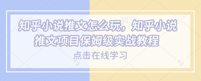 知乎小说推文怎么玩，知乎小说推文项目保姆级实战教程 - 创享网-创享网