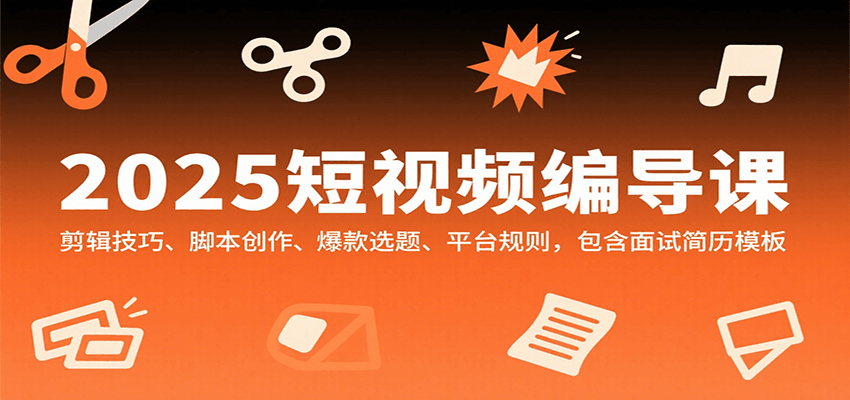 2025短视频编导课，剪辑技巧、脚本创作、爆款选题、平台规则，包含面试简历模板 - 创享网-创享网