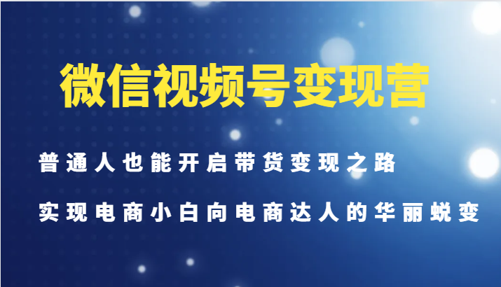 微信视频号变现营-普通人也能开启带货变现之路，实现电商小白向电商达人的华丽蜕变 - 创享网-创享网
