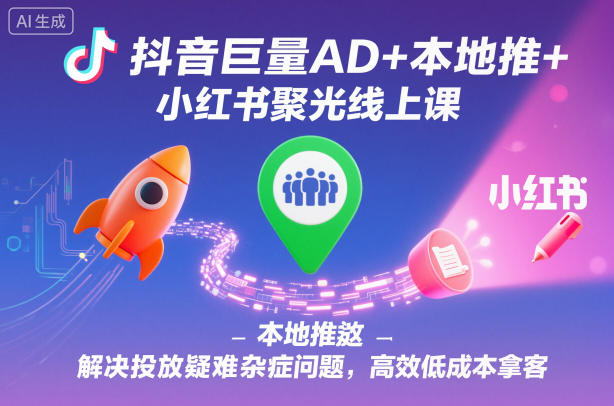 抖音巨量AD+本地推+小红书聚光线上课，解决投放疑难杂症问题，高效低成本拿客-创享网