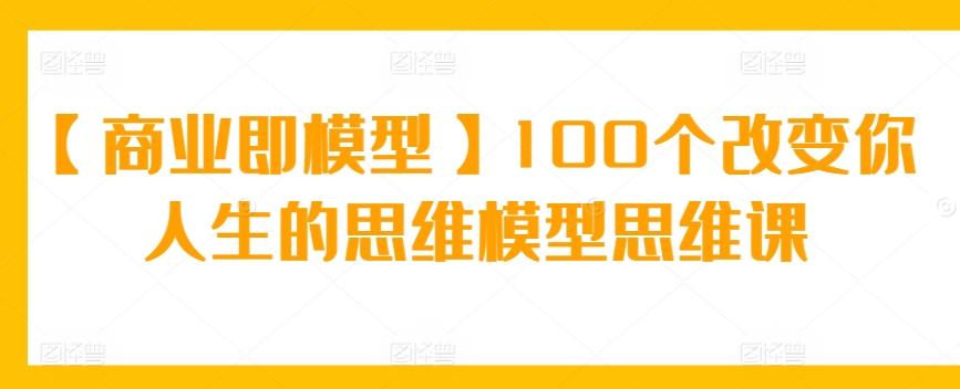 【商业即模型】100个改变你人生的思维模型思维课 - 创享网-创享网