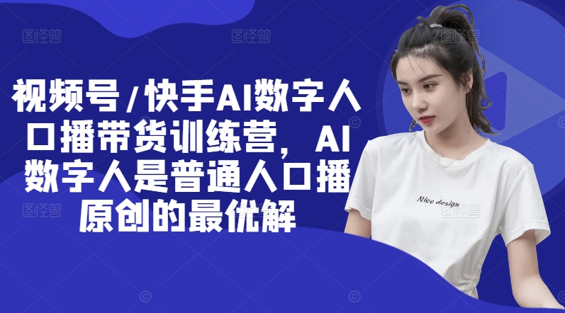 视频号/快手AI数字人口播带货训练营，AI数字人是普通人口播原创的最优解 - 创享网-创享网