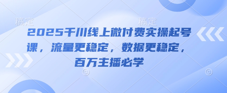 2025千川线上微付费实操起号课，流量更稳定，数据更稳定，百万主播必学 - 创享网-创享网