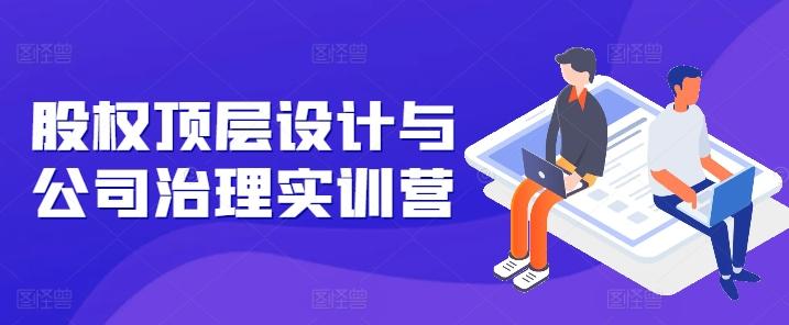 股权顶层设计与公司治理实训营，补全股权短板/守住控制权底线/熟悉4大注册信息/规避3大法律风险 - 创享网-创享网