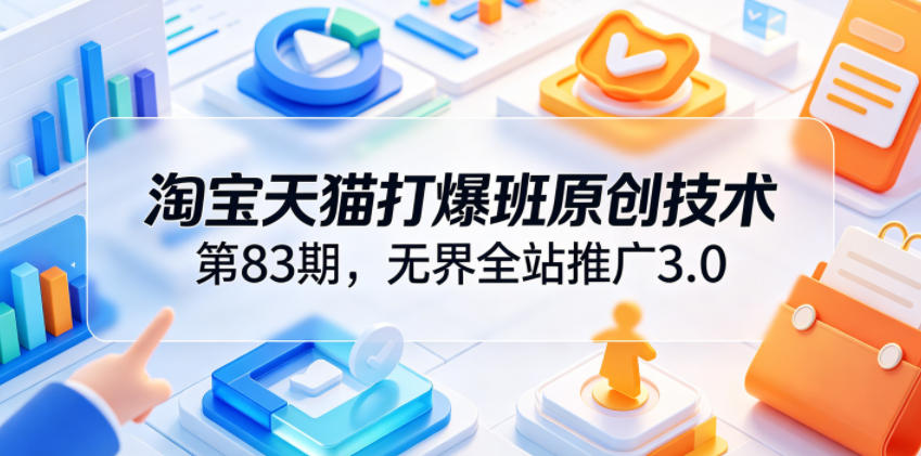 淘宝天猫打爆班原创技术第83期，无界全站推广3.0，实现店铺高投产爆单增收-创享网