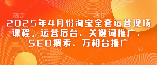 2025年4月份淘宝全套运营现场课程，运营后台、关键词推广、SEO搜索、万相台推广 - 创享网-创享网