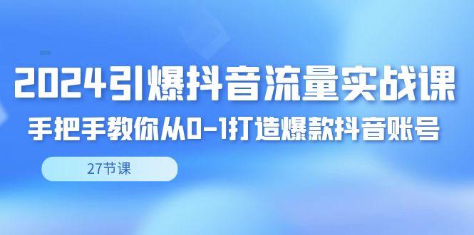 2024引爆·抖音流量实战课，手把手教你从0-1打造爆款抖音账号(27节) - 创享网-创享网