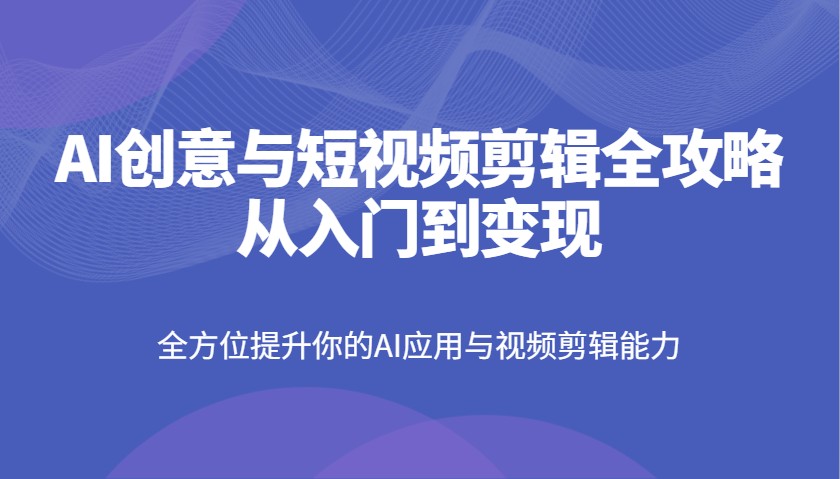 AI创意与短视频剪辑全攻略从入门到变现，全方位提升你的AI应用与视频剪辑能力 - 创享网-创享网