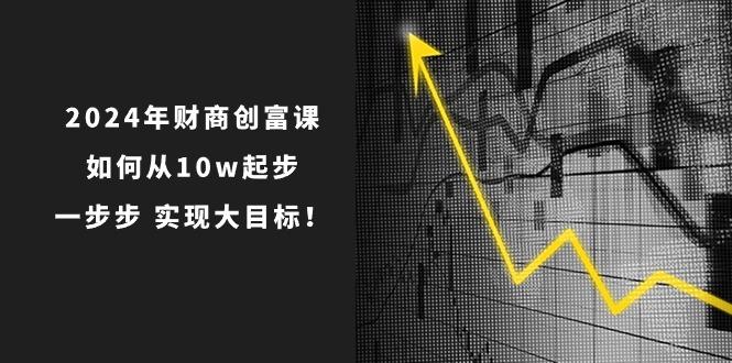 2024年 财商-创富课：如何从10w起步，一步步 实现大目标！ - 创享网-创享网
