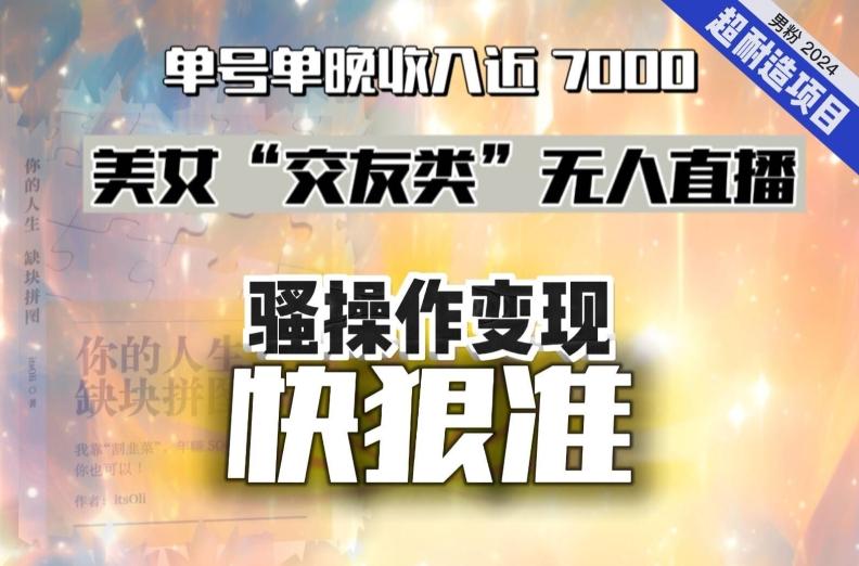 美女“交友类”无人直播，变现快、狠、准，单号单晚收入近7000。2024，超耐造“男粉”变现项目 - 创享网-创享网