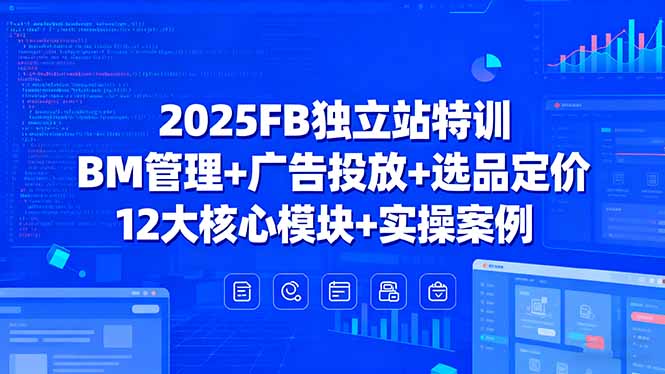 2025FB独立站特训，BM管理+广告投放+选品定价，12大核心模块+实操案例-创享网