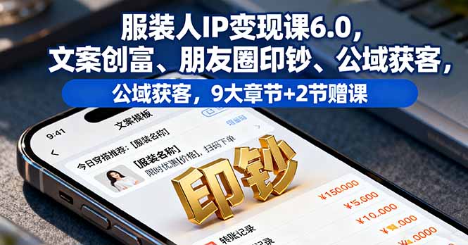 服装人IP变现课6.0,文案创富、朋友圈印钞、公域获客,9大章节+2节赠课-创享网