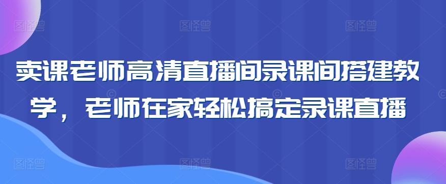 卖课老师高清直播间录课间搭建教学，老师在家轻松搞定录课直播 - 创享网-创享网