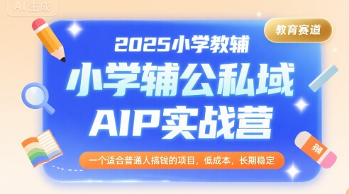 2025小学教辅公私域AIP实战营，一个适合普通人搞钱的项目，低成本，长期稳定 - 创享网-创享网