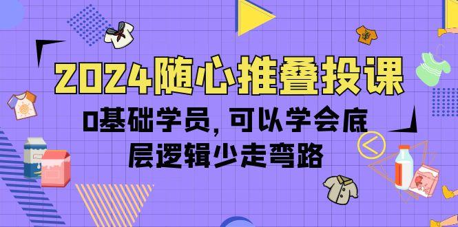 (10017期)2024随心推叠投课，0基础学员，可以学会底层逻辑少走弯路(14节) - 创享网-创享网