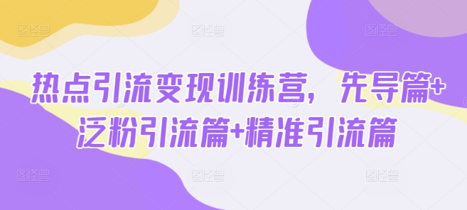 热点引流变现训练营，先导篇+泛粉引流篇+精准引流篇 - 创享网-创享网