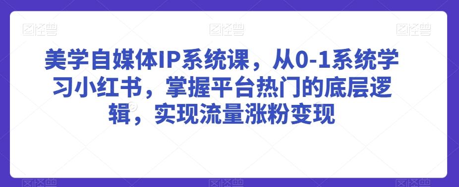 美学自媒体IP系统课，从0-1系统学习小红书，掌握平台热门的底层逻辑，实现流量涨粉变现 - 创享网-创享网