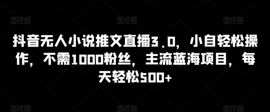 抖音无人小说推文直播3.0，小自轻松操作，不需1000粉丝，主流蓝海项目，每天轻松500+【揭秘】 - 创享网-创享网