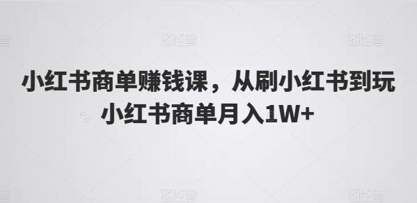 小红书商单赚钱课，从刷小红书到玩小红书商单月入1W+ - 创享网-创享网
