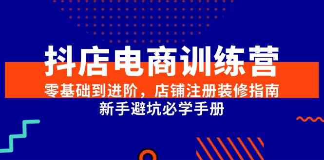 抖店电商训练营，零基础到进阶，店铺注册装修指南，新手避坑必学手册 - 创享网-创享网