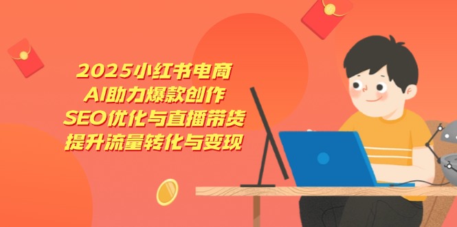 2025小红书电商，AI助力爆款创作，SEO优化与直播带货，提升流量转化与变现 - 创享网-创享网
