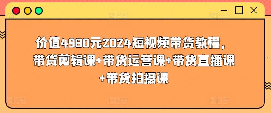 价值4980元2024短视频带货教程，带贷剪辑课+带货运营课+带货直播课+带货拍摄课 - 创享网-创享网