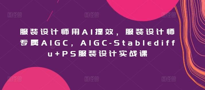 服装设计师用AI提效，服装设计师专属AIGC，AIGC-Stablediffu+PS服装设计实战课 - 创享网-创享网