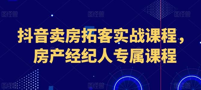 抖音卖房拓客实战课程，房产经纪人专属课程 - 创享网-创享网