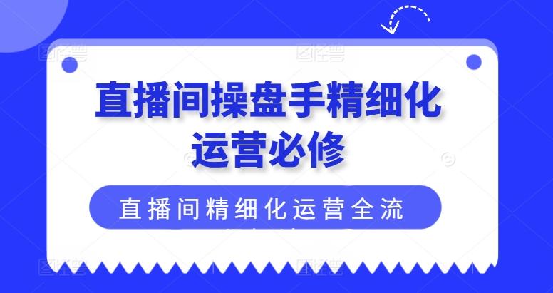 直播间操盘手精细化运营必修，直播间精细化运营全流程解读 - 创享网-创享网