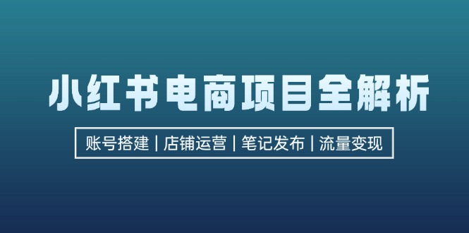 小红书电商项目全解析，包括账号搭建、店铺运营、笔记发布 实现流量变现 - 创享网-创享网