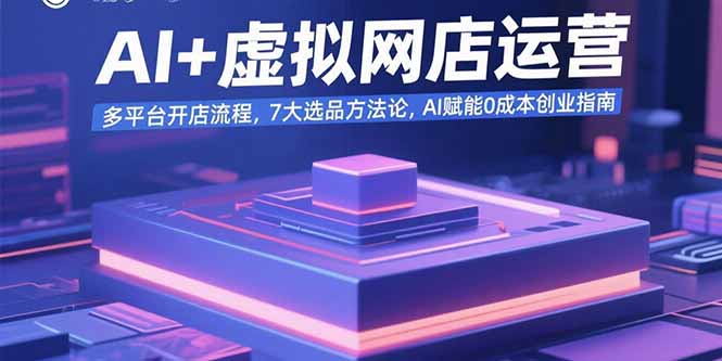 AI+虚拟网店运营：多平台开店流程，7大选品方法论，AI赋能0成本创业指南 - 创享网-创享网