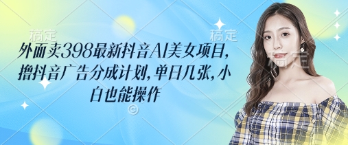外面卖398最新抖音AI美女项目，撸抖音广告分成计划，单日几张，小白也能操作 - 创享网-创享网