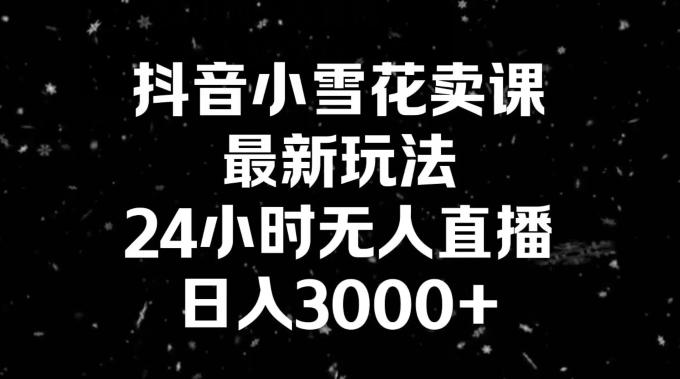 抖音小雪花卖课，24小时无人直播，日入3000+，小白也能轻松操作 - 创享网-创享网