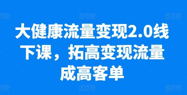 大健康流量变现2.0线下课，​拓高变现流量成高客单，业绩10倍增长，低粉高变现，只讲落地实操 - 创享网-创享网
