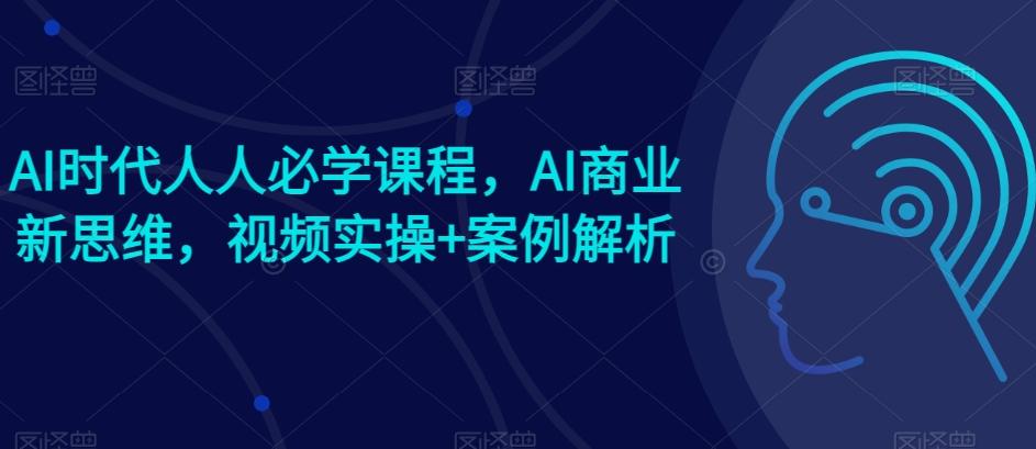 AI时代人人必学课程，AI商业新思维，视频实操+案例解析【赠AI商业爆款案例】 - 创享网-创享网